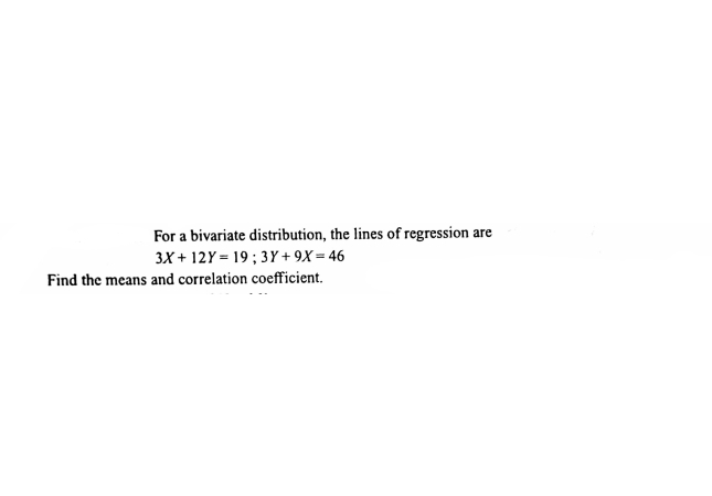 For a bivariate distribution, the lines of regression are
3X + 12Y = 19; 3Y + 9X= 46
Find the means and correlation coefficient.
