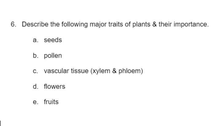 6. Describe the following major traits of plants & their importance.
a. seeds
b. pollen
c. vascular tissue (xylem & phloem)
d. flowers
e. fruits

