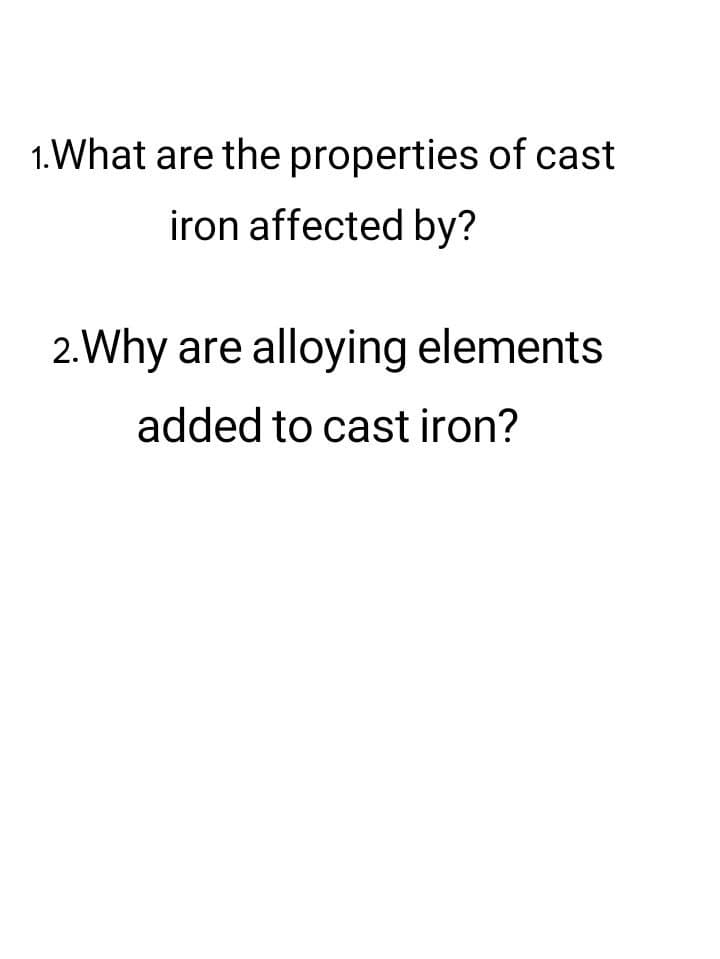 1.What are the properties of cast
iron affected by?
2. Why are alloying elements
added to cast iron?