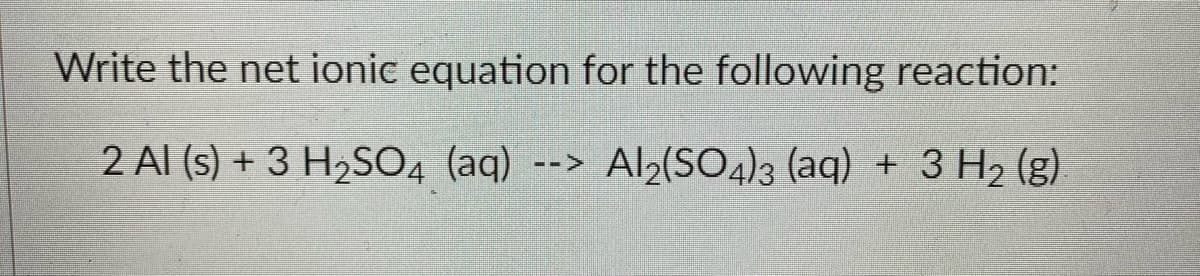 Write the net ionic equation for the following reaction:
2 Al (s) + 3 H₂SO4 (aq)
Al2(SO4)3 (aq) + 3 H₂ (g).
-->