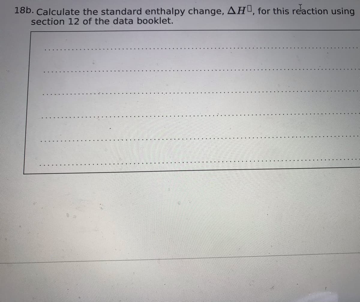 18b. Calculate the standard enthalpy change, AH", for this reaction using
section 12 of the data booklet.
