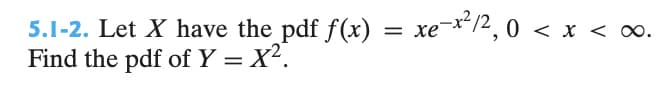 5.1-2. Let X have the pdf f(x) = xe-x²/2, 0 <
Find the pdf of Y = X².
x
x < 0.
