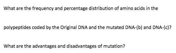What are the frequency and percentage distribution of amino acids in the
polypeptides coded by the Original DNA and the mutated DNA-(b) and DNA-(c)?
What are the advantages and disadvantages of mutation?
