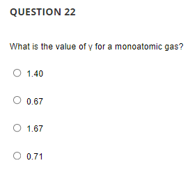 QUESTION 22
What is the value of y for a monoatomic gas?
1.40
0.67
1.67
O 0.71
