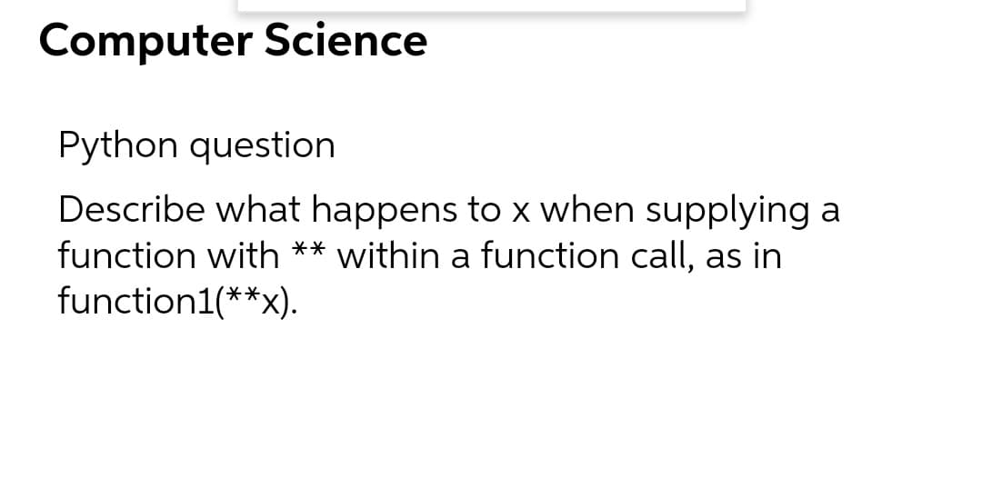 Computer Science
Python question
Describe what happens to x when supplying a
function with ** within a function call, as in
function1(**x).
