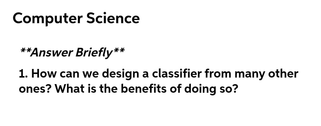 Computer Science
**Answer Briefly**
1. How can we design a classifier from many other
ones? What is the benefits of doing so?
