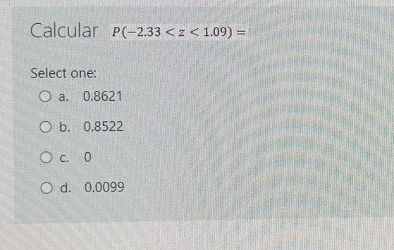 Calcular P(-2.33 <z < 1.09) =
Select one:
O a. 0.8621
O b. 0.8522
O c. 0
O d. 0.0099
