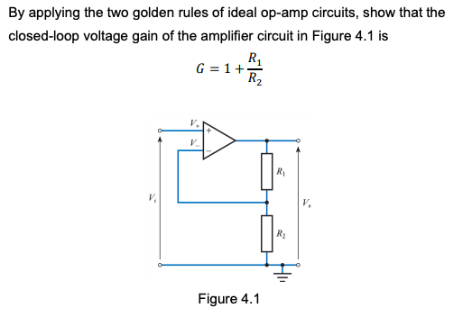 By applying the two golden rules of ideal op-amp circuits, show that the
closed-loop voltage gain of the amplifier circuit in Figure 4.1 is
G = 1 +
V₂
V
R₁
R₂
Figure 4.1
R₁
R₂