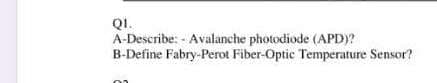 QI.
A-Describe: - Avalanche photodiode (APD)?
B-Define Fabry-Perot Fiber-Optic Temperature Sensor?
