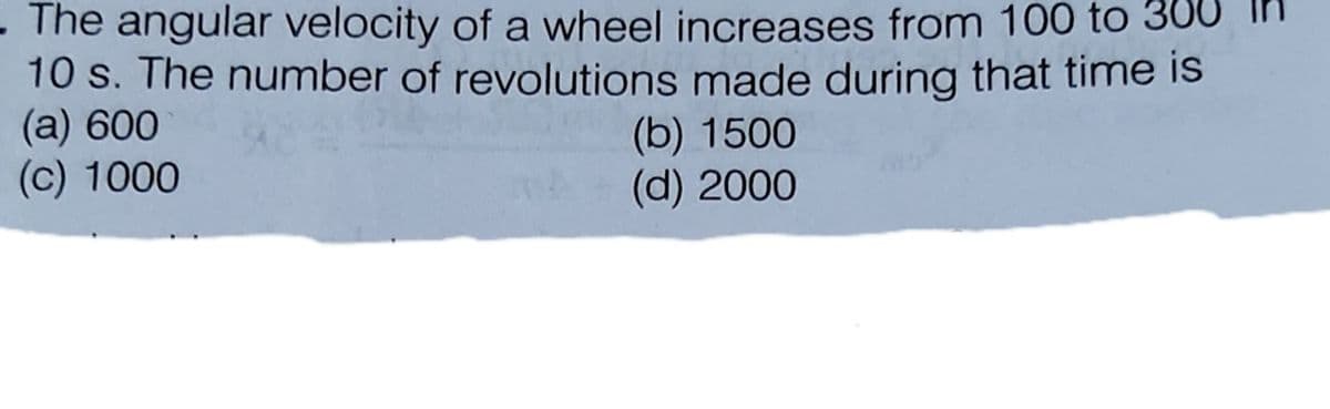 The angular velocity of a wheel increases from 100 to 30
10 s. The number of revolutions made during that time is
(а) 600
(c) 1000
(b) 1500
(d) 2000
