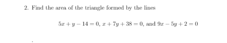 2. Find the area of the triangle formed by the lines
5x + y – 14 = 0, x+ 7y+38 = 0, and 9x – 5y + 2 = 0
