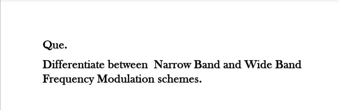 Que.
Differentiate between Narrow Band and Wide Band
Frequency Modulation schemes.