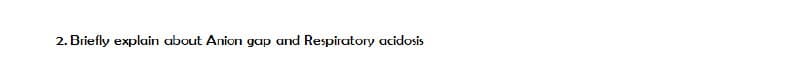 2. Briefly explain about Anion gap and Respiratory acidosis