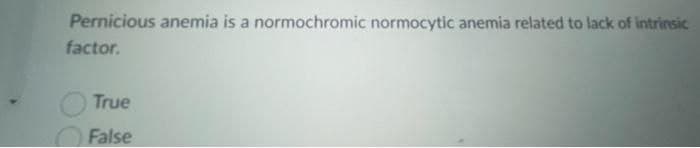 Pernicious anemia is a normochromic normocytic anemia related to lack of intrinsic
factor.
True
False