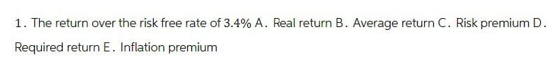 1. The return over the risk free rate of 3.4% A. Real return B. Average return C. Risk premium D.
Required return E. Inflation premium