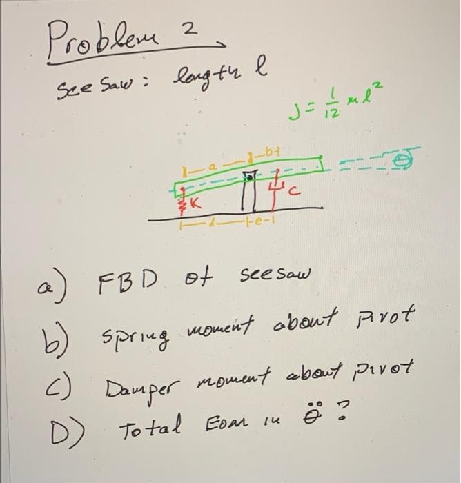 Problem
2
See Saw: lovg th
Fe-i
a) FB D. Ot
see Saw
moment about Arot
b) spring
<)
Damper
moment about pivot
D)
) To tal Eoar ie
