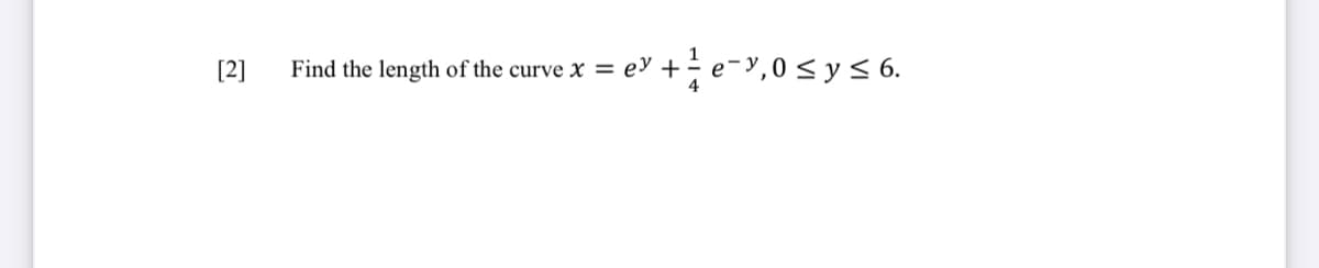 [2]
Find the length of the curve x = ey + =
4
e-y, 0 ≤ y ≤ 6.
