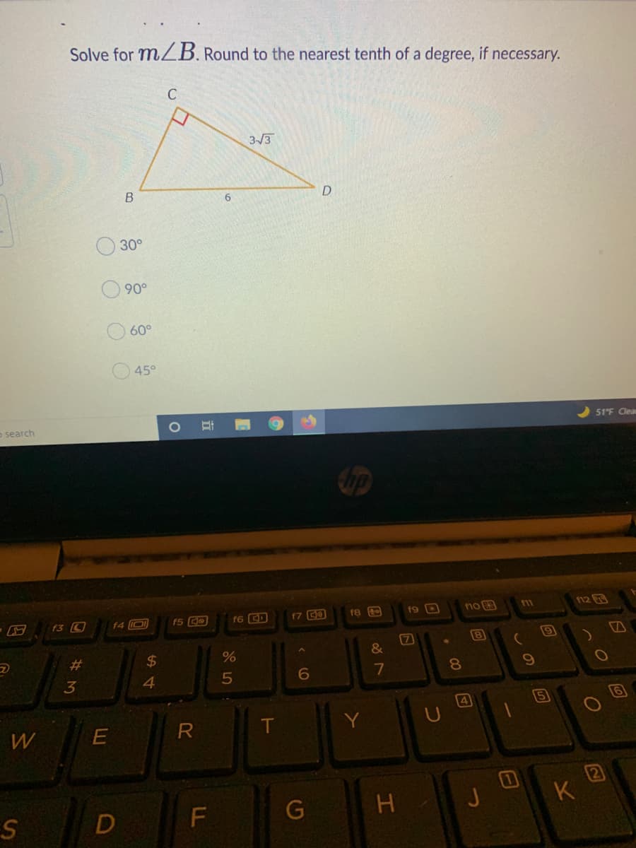 Solve for mZB. Round to the nearest tenth of a degree, if necessary.
3/3
30°
90°
O 60°
45°
o search
51°F Clea
no 3
112
3 ত
f4 O
f6 CD
f8
19 D
11
17
8
19
%23
$4
6
7
8
3
4
6
Y
W
H
K
S
L
O O O
四
