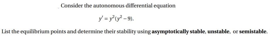 Consider the autonomous differential equation
y = y (y? – 9).
List the equilibrium points and determine their stability using asymptotically stable, unstable, or semistable.
