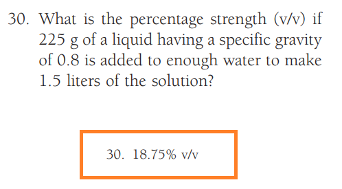 30. What is the percentage strength (v/v) if
225 g of a liquid having a specific gravity
of 0.8 is added to enough water to make
1.5 liters of the solution?
30. 18.75% v/v