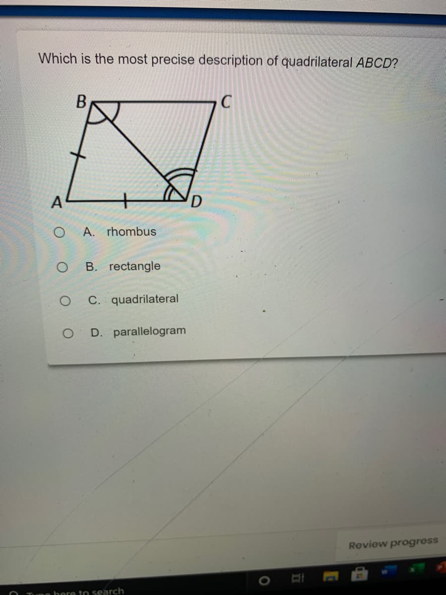 Which is the most precise description of quadrilateral ABCD?
A
A. rhombus
B. rectangle
C. quadrilateral
D. parallelogram
Review progress
Tuno bere to search
