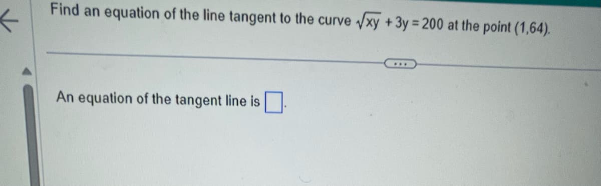 ←
Find an equation of the line tangent to the curve √xy +3y=200 at the point (1,64).
An equation of the tangent line is.
...