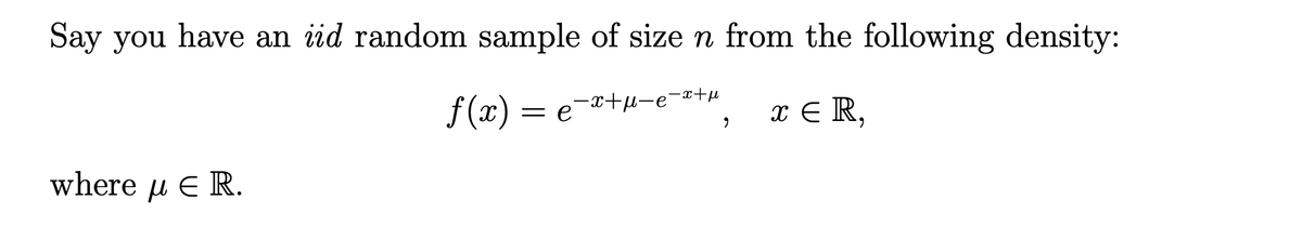 Say you have an iid random sample of sizen from the following density:
f (x) = e-x+u-e-#+µ
x E R,
where u E R.
