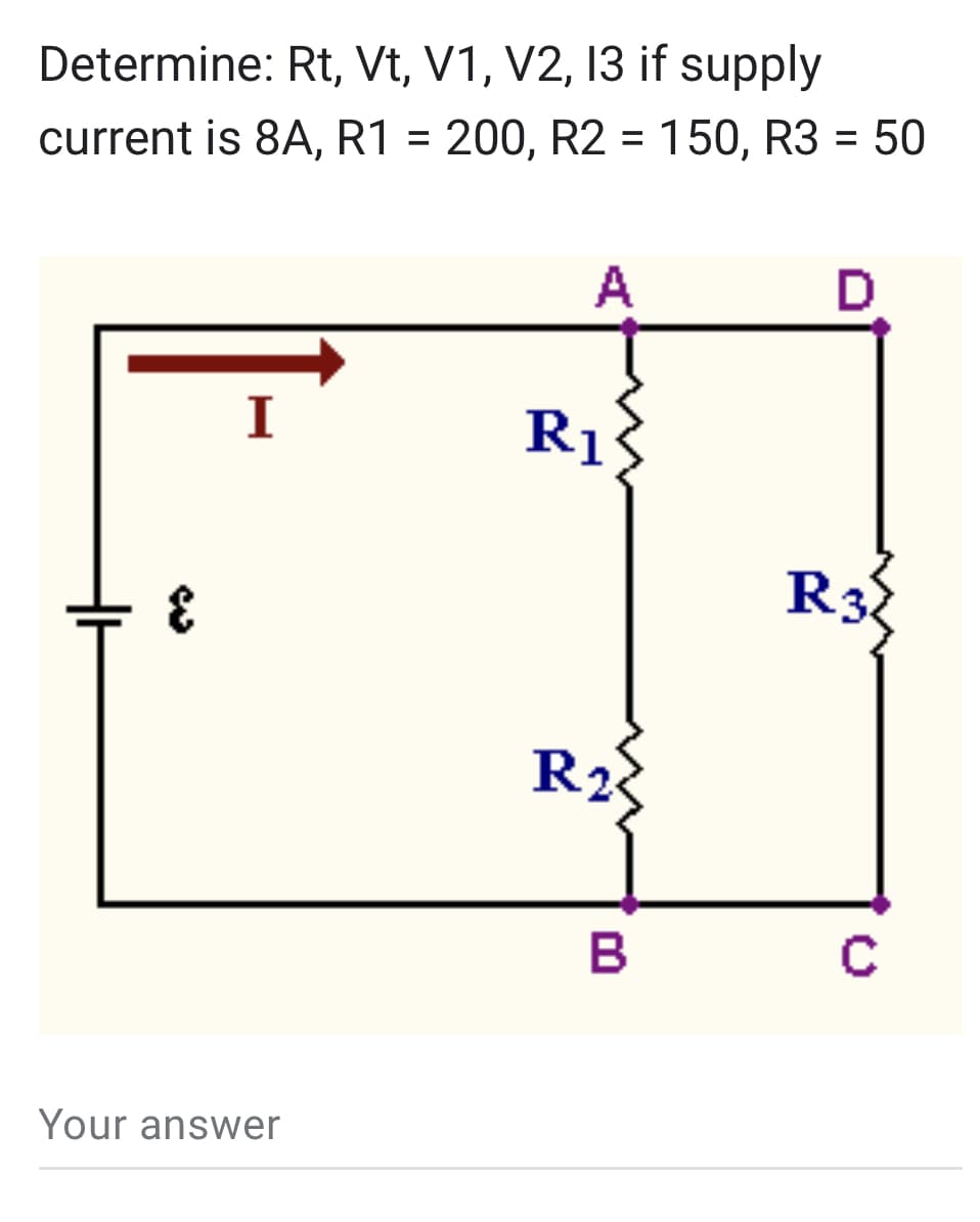 Determine: Rt, Vt, V1, V2, 13 if supply
current is 8A, R1 = 200, R2 = 150, R3 = 50
w
I
Your answer
A
R₁
R₂
B
D
R3
с