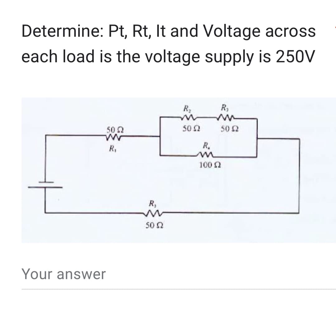 Determine:
Pt, Rt, It and Voltage across
each load is the voltage supply is 250V
50 2
Your answer
R₁
R₂
50 Ω
R₂
5002
R₁
50 52
R₁
m
100 £2
