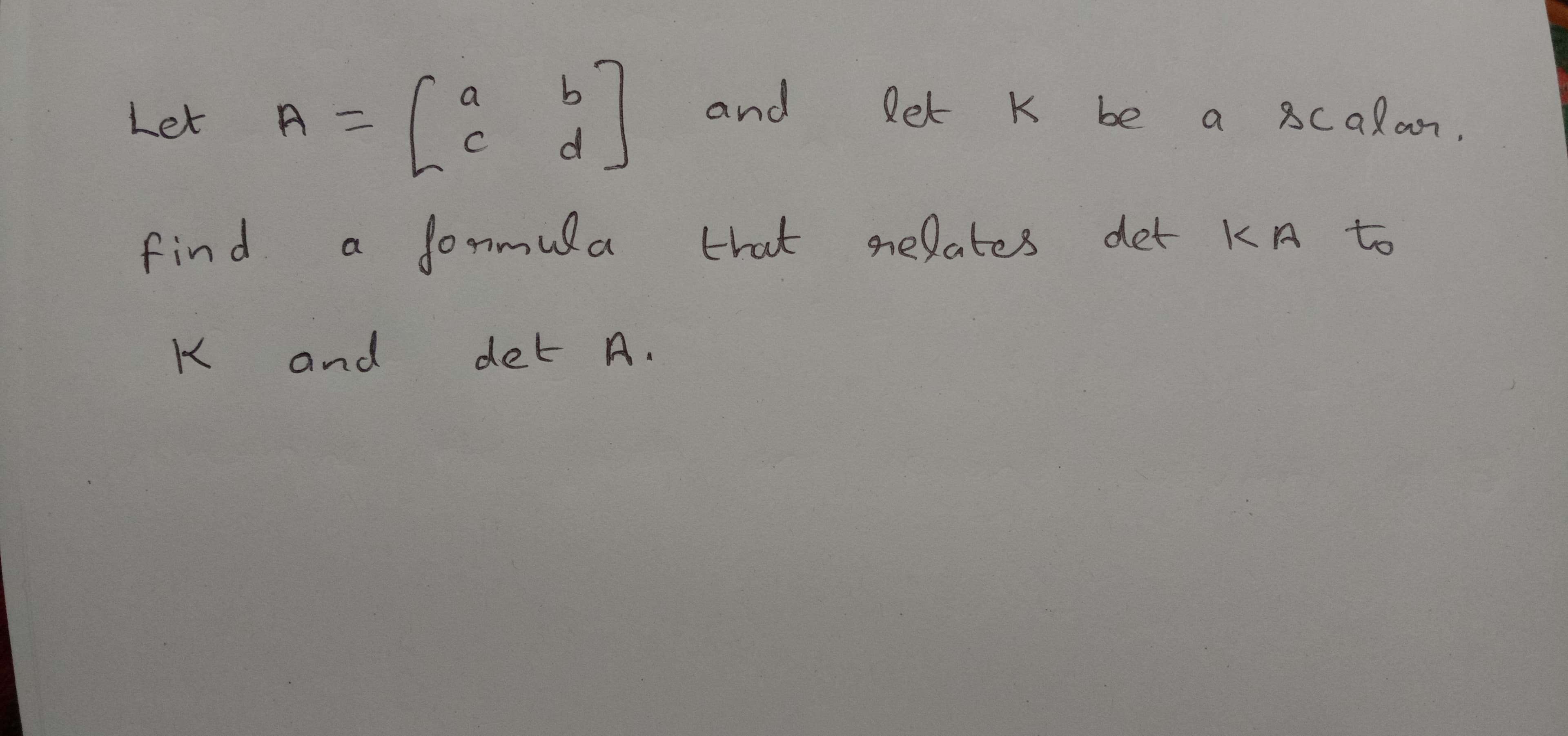 and
let K
K be
a scalar.
Let A =
fonmula
nelates det KA to
that
find. a
and
det A.
