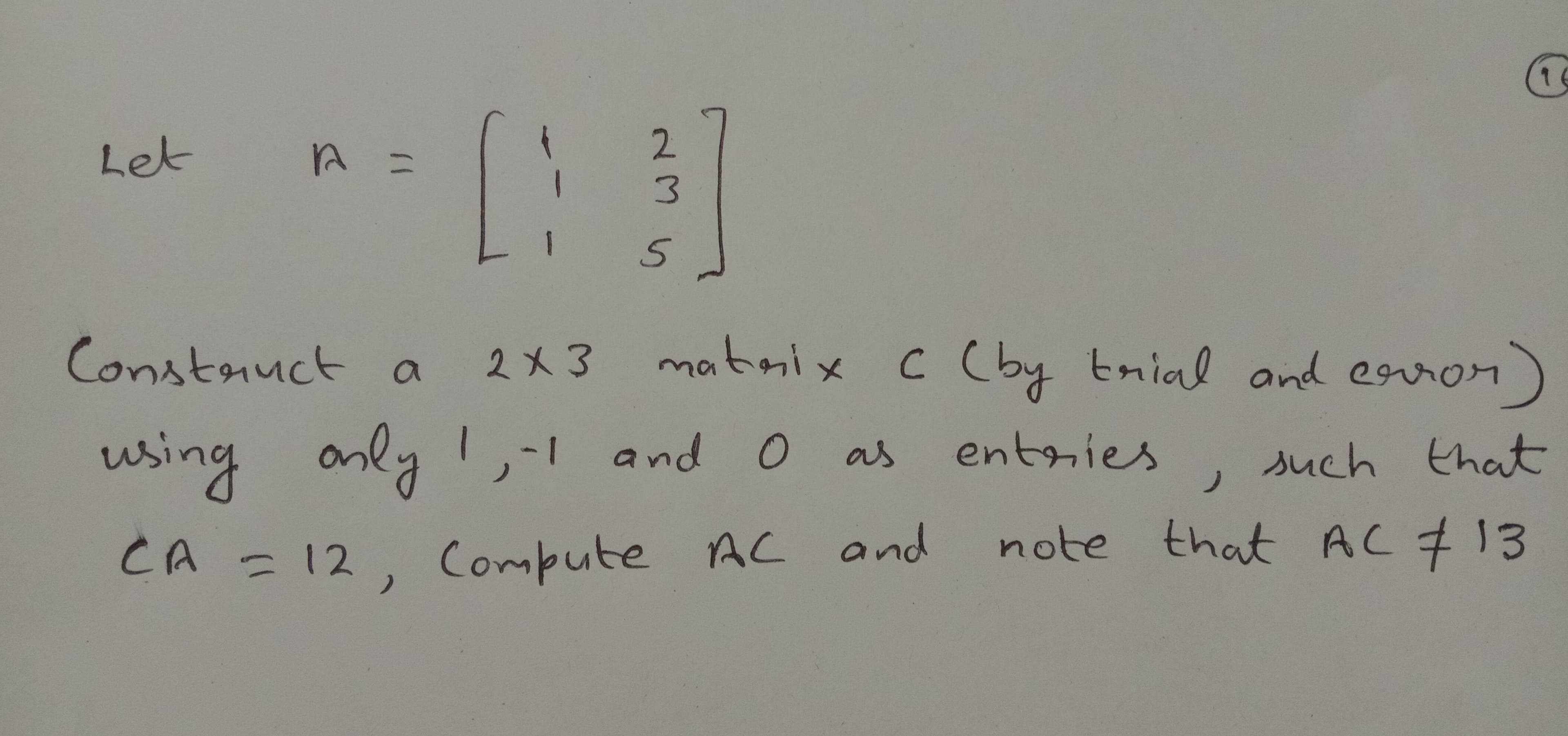 1 6
[:
2.
Let
%3D
matnix c (by tnial and erron)
Constauct a
C (by tnial and eror
using anly !,-1 and 0
entries
such that
as
note that AC713
CA = 12, Compute AC and
