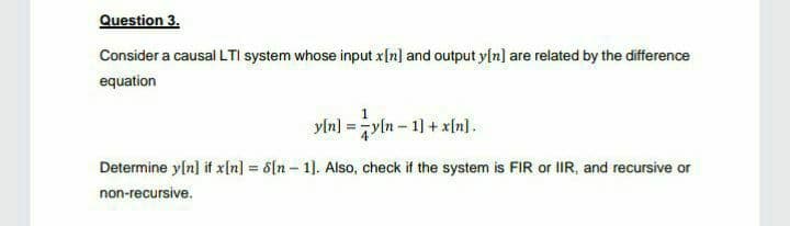 Question 3.
Consider a causal LTI system whose input x{n] and output y[n] are related by the difference
equation
yln) =yln-1+x[n].
Determine y[n] if x[n] = 6[n – 1]. Also, check if the system is FIR or IIR, and recursive or
non-recursive.

