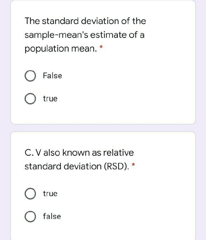The standard deviation of the
sample-mean's estimate of a
population mean.
O False
O true
C. V also known as relative
standard deviation (RSD). *
true
O false
