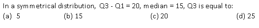 In a symmetrical distribution, Q3 - Q1 = 20, median = 15, Q3 is equal to:
(a) 5
(b) 15
(c) 20
(d) 25
