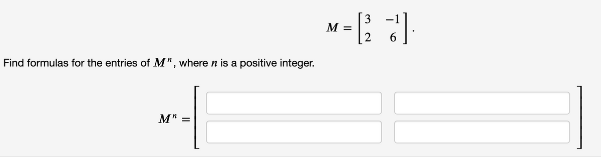 M
| 2
Find formulas for the entries of M", where n is a positive integer.
M"
