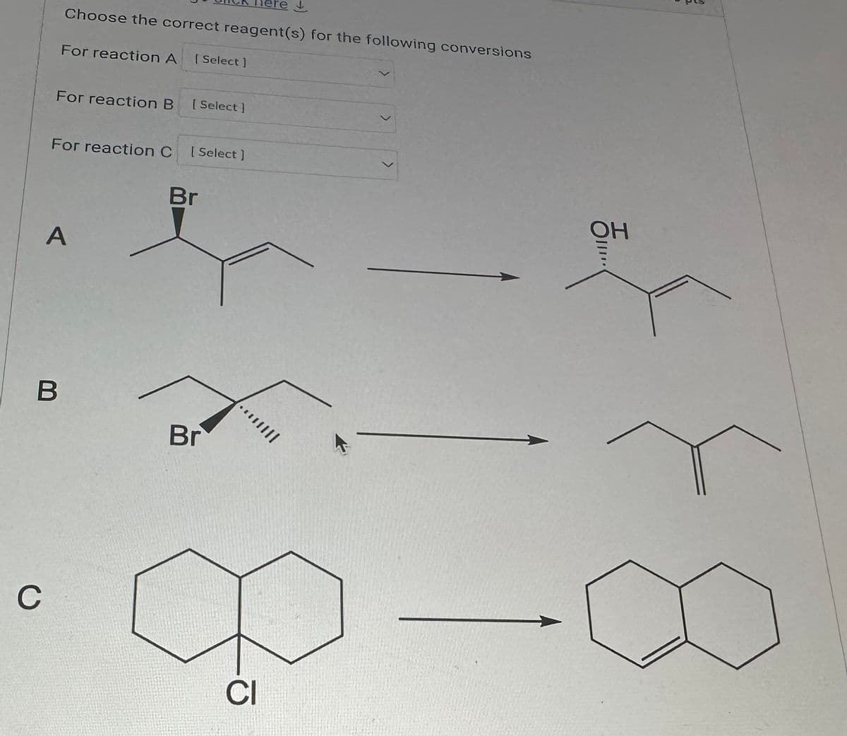 For reaction B
C
Choose the correct reagent(s) for the following conversions
For reaction A [ Select]
For reaction C
A
B
[Select]
[ Select]
Br
here
Br
∞
CI
OH