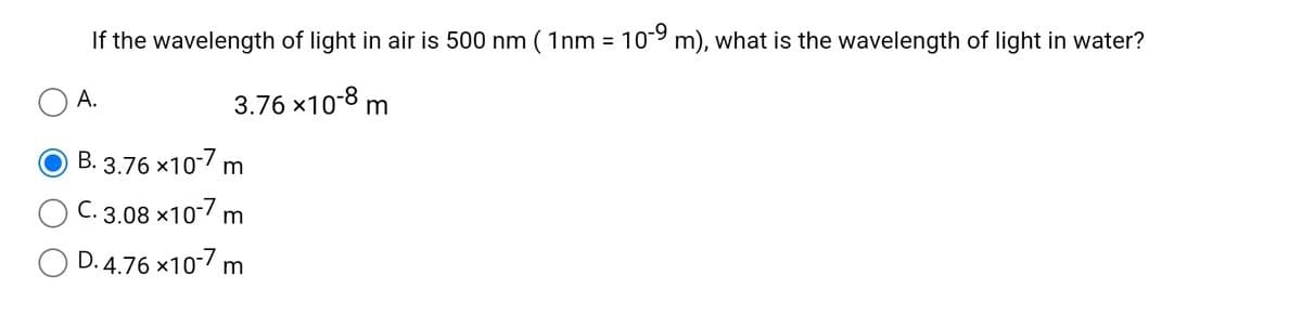 If the wavelength of light in air is 500 nm ( 1nm = 10-9 m), what is the wavelength of light in water?
3.76×10-8 m
A.
B. 3.76 x10-7 m
C. 3.08 x10-7 m
D. 4.76 x10-7 m