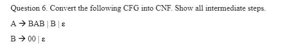 Question 6. Convert the following CFG into CNF. Show all intermediate steps.
A → BAB B&
B → 00 €