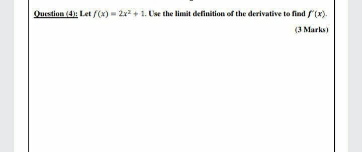 Question (4): Let f(x) = 2x2 +1. Use the limit definition of the derivative to find f'(x).
(3 Marks)
