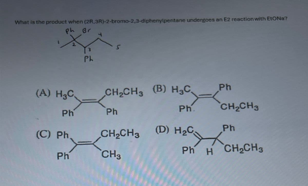 What is the product when (2R, 3R)-2-bromo-2,3-diphenylpentane undergoes an E2 reaction with EtONa?
ph Br
X
(A) H3C,
Ph
(C) Ph
Ph
3
Ph
CH₂CH3 (B) H₂C
Ph
CH₂CH3
CH3
Ph.
(D) H₂C
Ph
R
CH₂CH3
Ph
Ph Á CH,CH
H