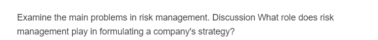 Examine the main problems in risk management. Discussion What role does risk
management play in formulating a company's strategy?