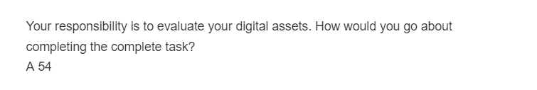 Your responsibility is to evaluate your digital assets. How would you go about
completing the complete task?
A 54