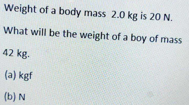 Weight of a body mass 2.0 kg is 20 N.
What will be the weight of a boy of mass
42 kg.
(a) kgf
(b) N