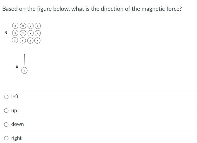 Based on the figure below, what is the direction of the magnetic force?
B
X
O left
O up
X
O down
right
X
X