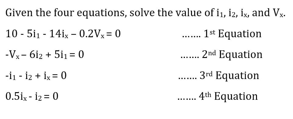 Given the four equations, solve the value of i₁, i2, ix, and Vx.
10-51₁ - 14ix - 0.2Vx=
= 0
.... 1st Equation
-Vx-612 + 51₁ = 0
....... 2nd Equation
-İ1 - 12 + İx = 0
3rd Equation
0.5ix - 12 = 0
4th Equation
I
‒‒‒‒‒‒‒