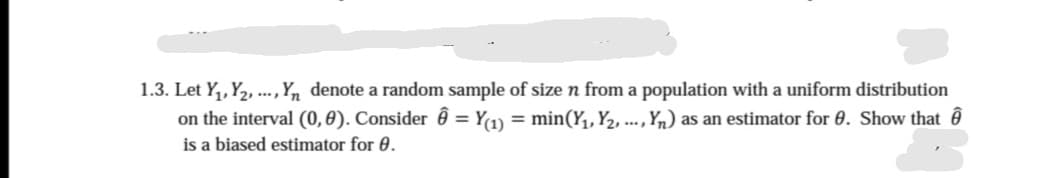 1.3. Let Y₁, Y₂, ..., Yn denote a random sample of size n from a population with a uniform distribution
= Y(1) = min(Y₁, Y₂, ..., Yn) as an estimator for 0. Show that ê
on the interval (0, 0). Consider
is a biased estimator for 8.