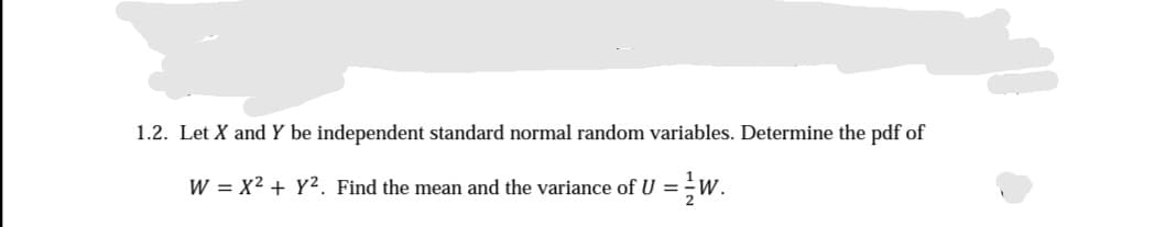 1.2. Let X and Y be independent standard normal random variables. Determine the pdf of
W = x² + y². Find the mean and the variance of U = W.