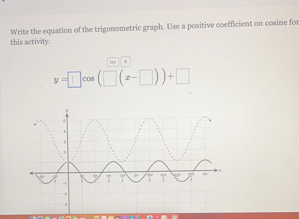 Write the equation of the trigonometric graph. Use a positive coefficient on cosine for
this activity.
try
T
■+((1-2) ■) 9001-
y = 1
5
y
4
3
2
-бл
-3
3
5
516
-1
-2
-3
6元
5
9
515
25
12л
3л
55
21
118元
247
27元
σπ
5
5
5
