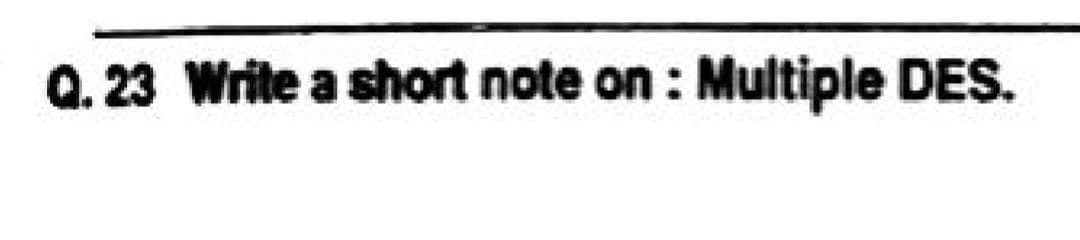 Q. 23 Write a short note on : Multiple DES.