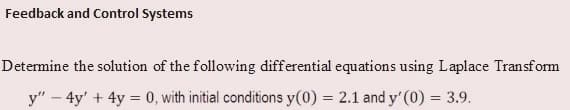 Feedback and Control Systems
Determine the solution of the following differential equations using Laplace Transform
y" – 4y' + 4y = 0, with initial conditions y(0) = 2.1 and y'(0) = 3.9.
